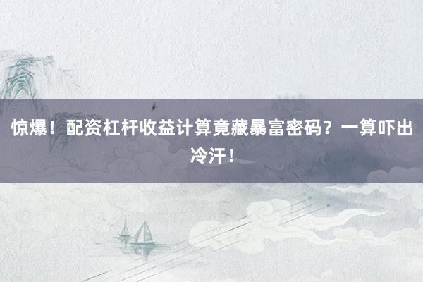 惊爆！配资杠杆收益计算竟藏暴富密码？一算吓出冷汗！