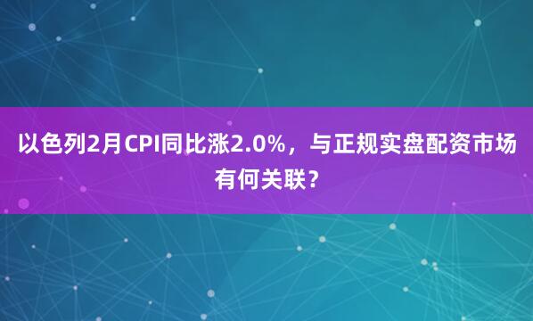 以色列2月CPI同比涨2.0%，与正规实盘配资市场有何关联？
