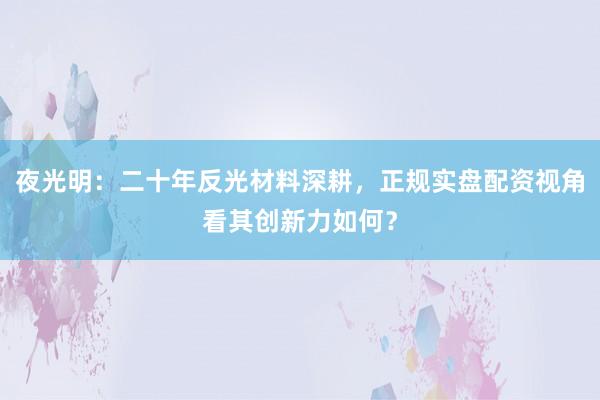 夜光明：二十年反光材料深耕，正规实盘配资视角看其创新力如何？