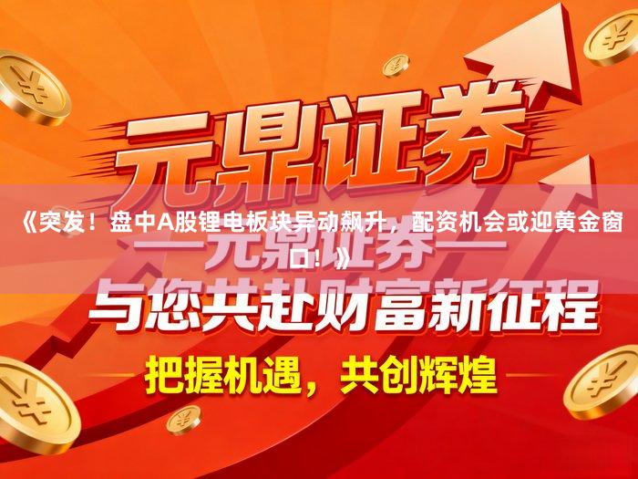 《突发！盘中A股锂电板块异动飙升，配资机会或迎黄金窗口！》