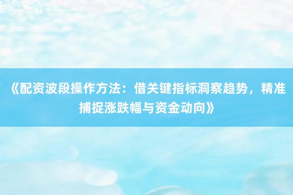 《配资波段操作方法：借关键指标洞察趋势，精准捕捉涨跌幅与资金动向》