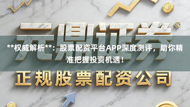 **权威解析**：股票配资平台APP深度测评，助你精准把握投资机遇！