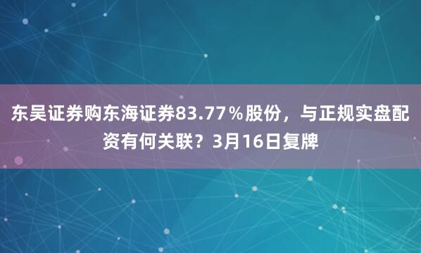 东吴证券购东海证券83.77％股份，与正规实盘配资有何关联？3月16日复牌