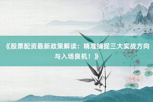 《股票配资最新政策解读：精准捕捉三大实战方向与入场良机！》