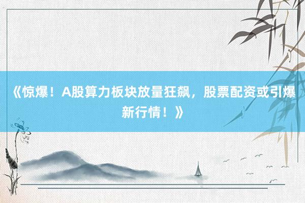 《惊爆！A股算力板块放量狂飙，股票配资或引爆新行情！》