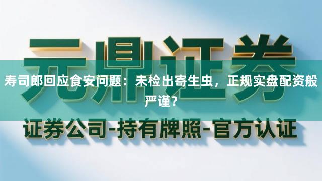 寿司郎回应食安问题：未检出寄生虫，正规实盘配资般严谨？