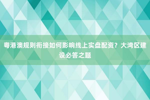 粤港澳规则衔接如何影响线上实盘配资？大湾区建设必答之题
