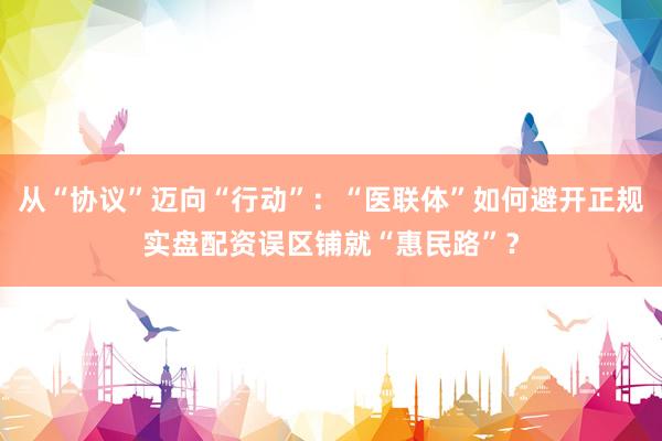 从“协议”迈向“行动”：“医联体”如何避开正规实盘配资误区铺就“惠民路”？
