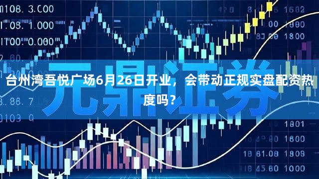 台州湾吾悦广场6月26日开业，会带动正规实盘配资热度吗？
