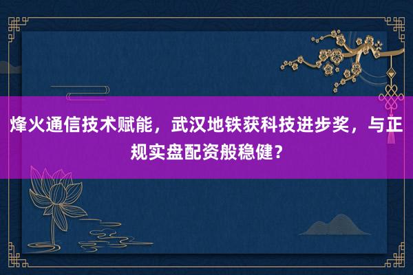 烽火通信技术赋能，武汉地铁获科技进步奖，与正规实盘配资般稳健？