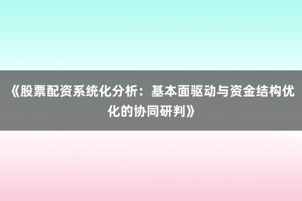 《股票配资系统化分析：基本面驱动与资金结构优化的协同研判》
