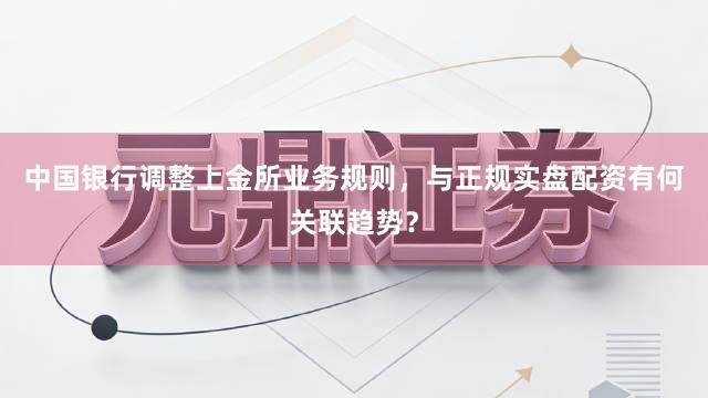 中国银行调整上金所业务规则，与正规实盘配资有何关联趋势？