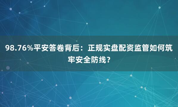 98.76%平安答卷背后：正规实盘配资监管如何筑牢安全防线？