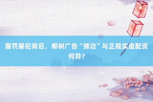 屡罚屡犯背后，椰树广告“擦边”与正规实盘配资何异？