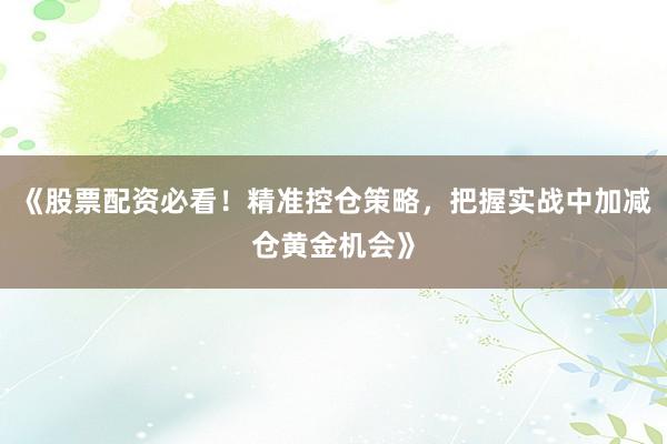 《股票配资必看！精准控仓策略，把握实战中加减仓黄金机会》