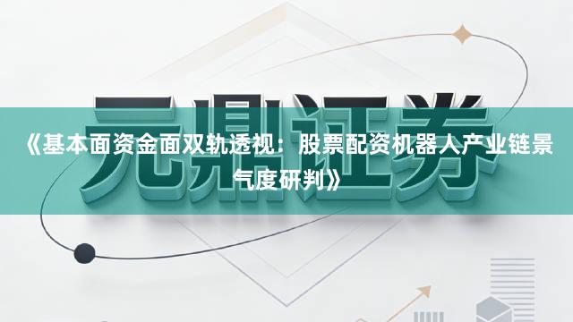 《基本面资金面双轨透视:股票配资机器人产业链景气度研判》