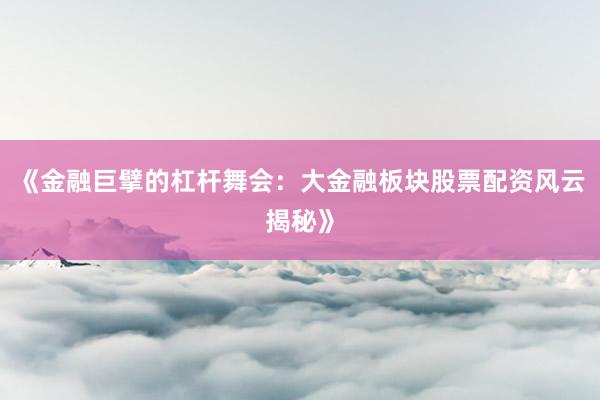 《金融巨擘的杠杆舞会：大金融板块股票配资风云揭秘》
