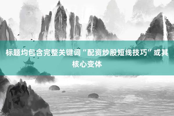 标题均包含完整关键词“配资炒股短线技巧”或其核心变体