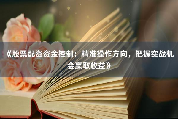 《股票配资资金控制：精准操作方向，把握实战机会赢取收益》