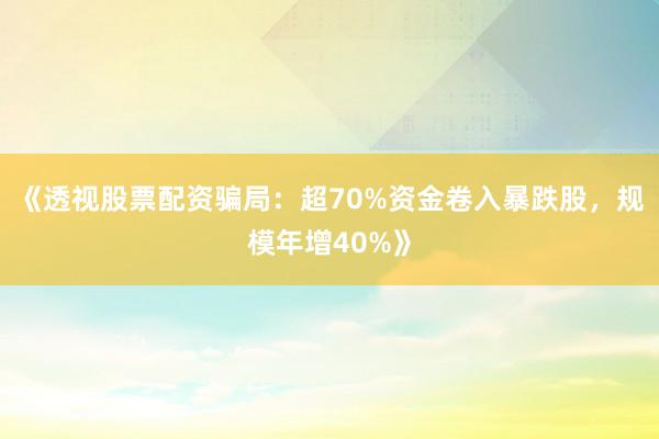 《透视股票配资骗局：超70%资金卷入暴跌股，规模年增40%》