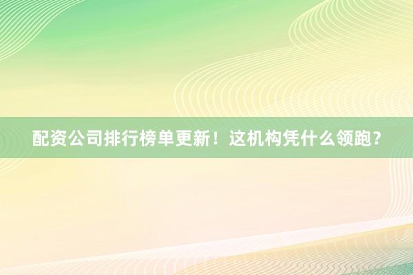 配资公司排行榜单更新！这机构凭什么领跑？