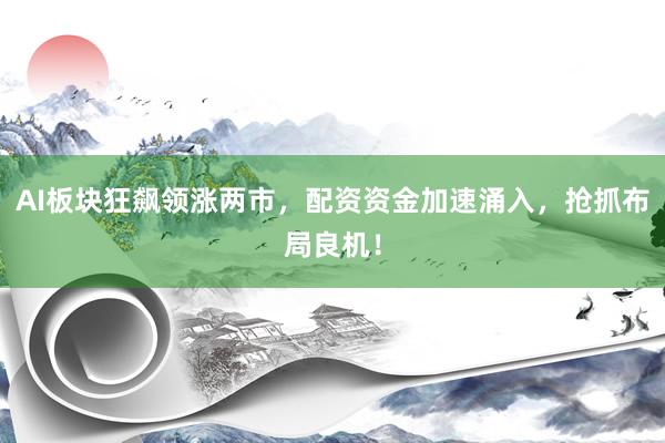 AI板块狂飙领涨两市，配资资金加速涌入，抢抓布局良机！