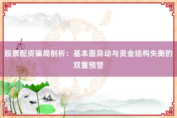 股票配资骗局剖析：基本面异动与资金结构失衡的双重预警