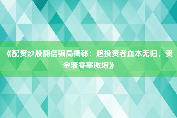 《配资炒股翻倍骗局揭秘：超投资者血本无归，资金清零率激增》
