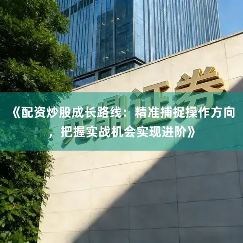 《配资炒股成长路线：精准捕捉操作方向，把握实战机会实现进阶》