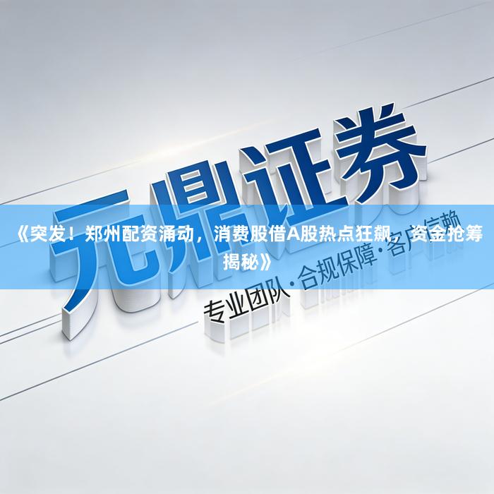 《突发!郑州配资涌动,消费股借A股热点狂飙,资金抢筹揭秘》