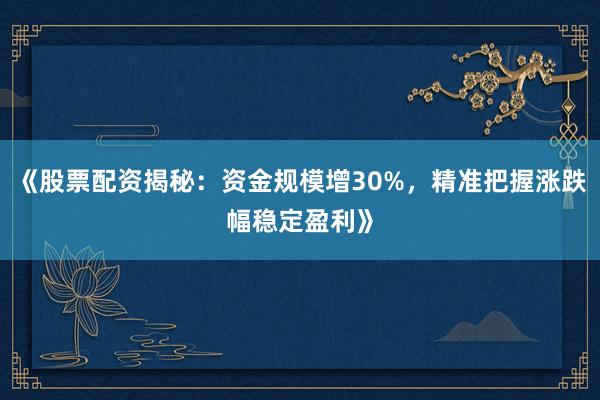 《股票配资揭秘:资金规模增30%,精准把握涨跌幅稳定盈利》