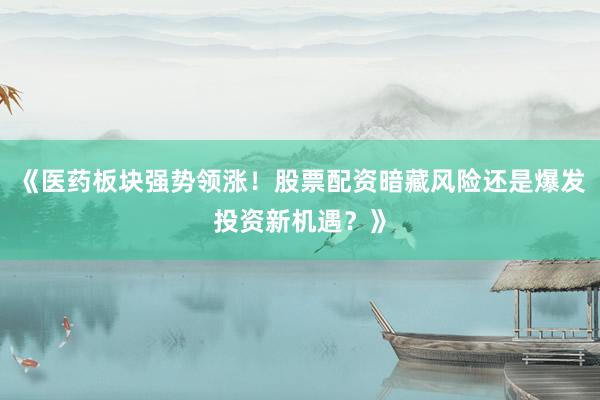 《医药板块强势领涨！股票配资暗藏风险还是爆发投资新机遇？》