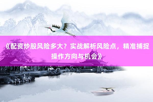 《配资炒股风险多大？实战解析风险点，精准捕捉操作方向与机会》