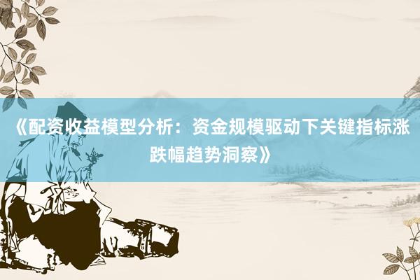 《配资收益模型分析：资金规模驱动下关键指标涨跌幅趋势洞察》