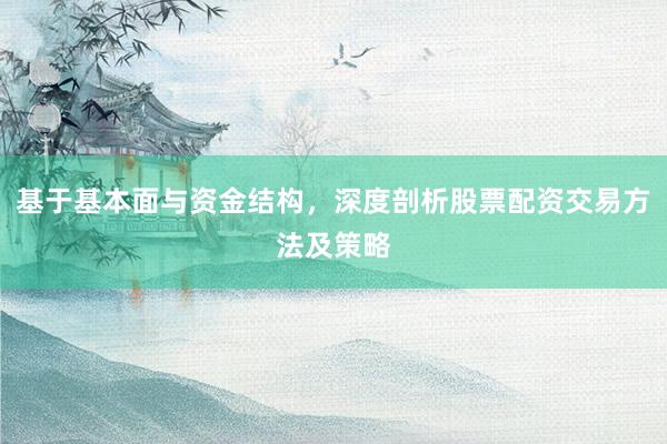 基于基本面与资金结构，深度剖析股票配资交易方法及策略
