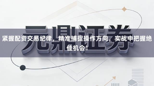 紧握配资交易纪律，精准捕捉操作方向，实战中把握绝佳机会！