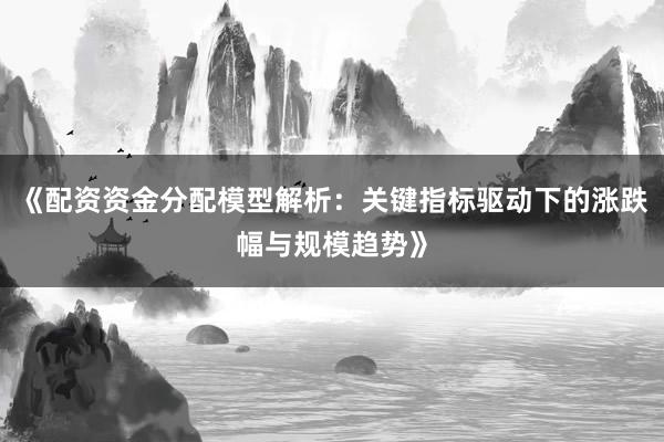 《配资资金分配模型解析：关键指标驱动下的涨跌幅与规模趋势》