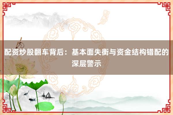 配资炒股翻车背后：基本面失衡与资金结构错配的深层警示
