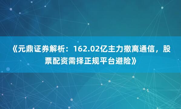 《元鼎证券解析：162.02亿主力撤离通信，股票配资需择正规平台避险》
