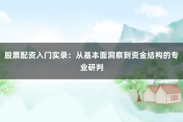 股票配资入门实录：从基本面洞察到资金结构的专业研判