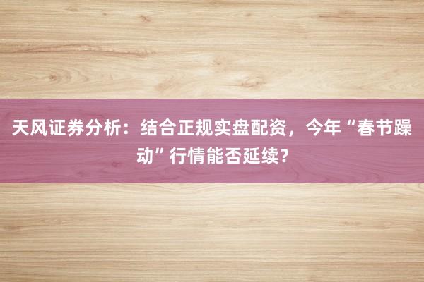 天风证券分析：结合正规实盘配资，今年“春节躁动”行情能否延续？