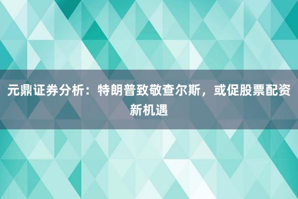 元鼎证券分析：特朗普致敬查尔斯，或促股票配资新机遇