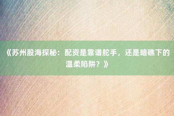 《苏州股海探秘：配资是靠谱舵手，还是暗礁下的温柔陷阱？》