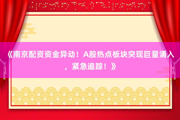 《南京配资资金异动！A股热点板块突现巨量涌入，紧急追踪！》