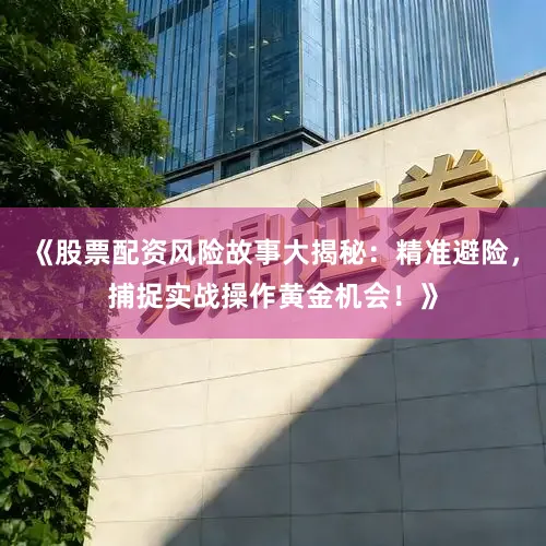 《股票配资风险故事大揭秘：精准避险，捕捉实战操作黄金机会！》