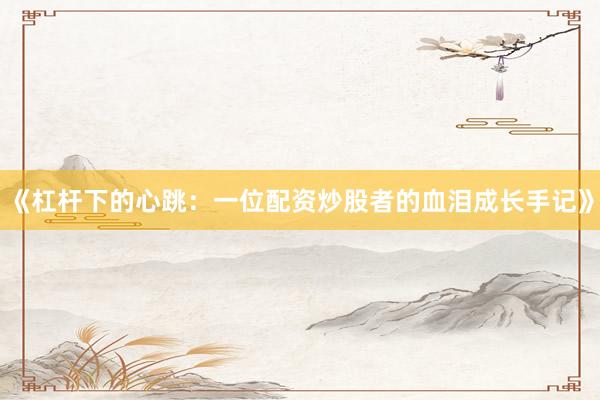 《杠杆下的心跳：一位配资炒股者的血泪成长手记》