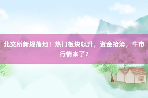 北交所新规落地！热门板块飙升，资金抢筹，牛市行情来了？