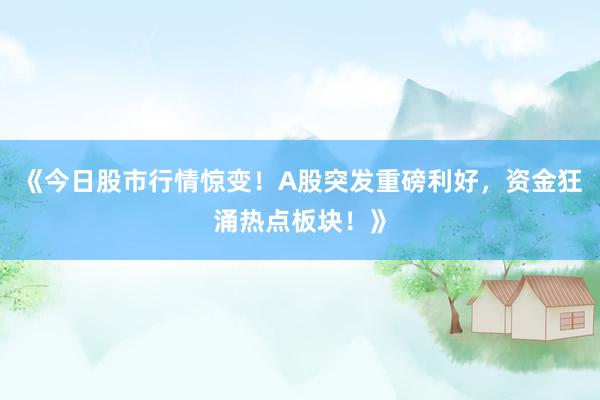 《今日股市行情惊变！A股突发重磅利好，资金狂涌热点板块！》