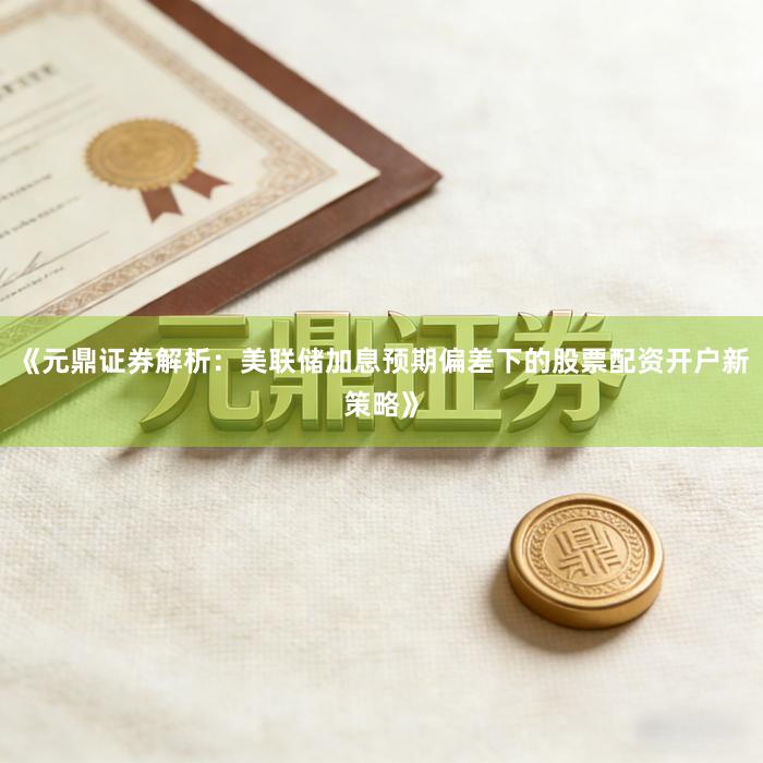 《元鼎证券解析：美联储加息预期偏差下的股票配资开户新策略》