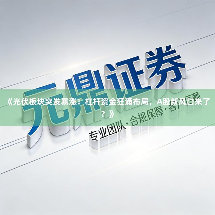 《光伏板块突发暴涨！杠杆资金狂涌布局，A股新风口来了？》